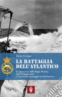 La battaglia dell'atlantico. Le operazioni della Regia Marina, della Kriegsmarine e l'attività di spionaggio in Sud America libro di Cernigoi Enrico