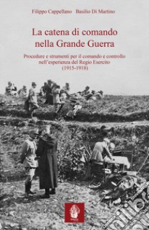 La catena di comando nella grande guerra. Procedure e strumenti per il comando e controllo nell'esperienza del Regio Esercito (1915-1918) libro di Cappellano Filippo; Di Martino Basilio