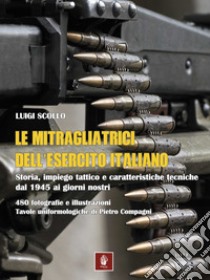 Le mitragliatrici dell'esercito italiano. Storia, impiego tattico e caratteristiche tecniche dal 1945 ai giorni nostri libro di Scollo Luigi