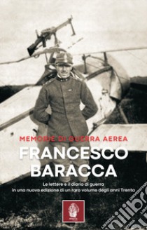 Memorie di guerra aerea. Le lettere e il diario di guerra in una nuova edizione di un raro volume degli anni Trenta libro di Baracca Francesco; Caporilli P. (cur.)