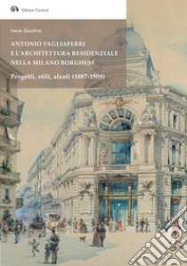 Antonio Tagliaferri e l'architettura residenziale nella Milano borghese. Progetti, stili, alzati (1887-1909) libro di Giustina Irene