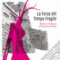 La forza del tempo fragile. Opere di Isabella e Francesco Corni libro di Corni G. (cur.); Corni G. (cur.)