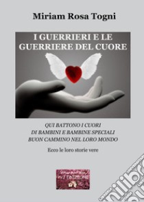 I guerrieri e le guerriere del cuore. Qui battono i cuori di bambini e bambine speciali. Buon cammino nel loro mondo libro di Togni Miriam Rosa