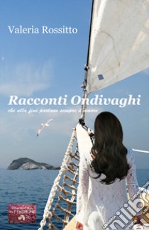 Racconti ondivaghi che alla fine parlano sempre d'amore libro di Rossitto Valeria