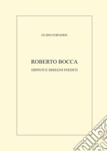 Roberto Bocca. Dipinti e disegni inediti. Ediz. illustrata libro di Forneris Guido