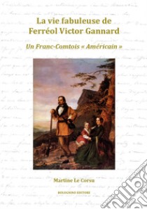 La vie fabuleuse de Ferréol Victor Gannard. Un Franc-Comtois «Américain» libro di Le Corsu Martine