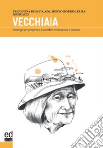 Vecchiaia. Strategie per prepararsi a viverla in modo attivo e positivo libro di Busato Valentna; Bordin Adalberto; Mencacci Elisa