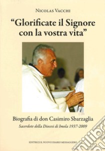 «Glorificate il Signore con la vostra vita». Biografia di don Casimiro Sbarzaglia. Sacerdote della Diocesi di Imola 1937-2009 libro di Vacchi Nicolas