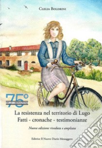 La Resistenza nel territorio di Lugo. Fatti, cronache, testimonianze libro di Boldrini Clelia