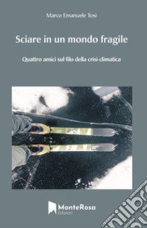 Sciare in un mondo fragile. Quattro amici sul filo della crisi climatica libro di Tosi Marco Emanuele