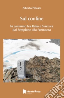 Sul confine. In cammino tra Italia e Svizzera dal Sempione alla Formazza libro di Paleari Alberto