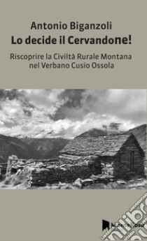 Lo decide il Cervandone! Riscoprire la civiltà rurale montana nel Verbano Cusio Ossola libro di Biganzoli Antonio