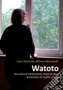 Watoto. Una storia di cambiamento, di grandi ideali, di amicizia e riscatto umano libro di Marchetti Ivan Stanislav Petrov