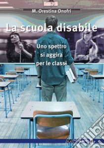 La scuola disabile. Uno spettro si aggira per le classi libro di Onofri M. Orestina