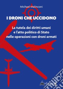 I droni che uccidono. La tutela dei diritti umani e l'atto politico di stato nelle operazioni con droni armati libro di Malinconi Michael