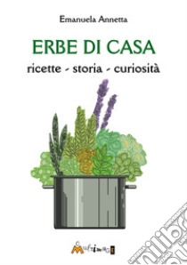 Erbe di casa. ricette, storia, curiosità libro di Annetta Emanuela