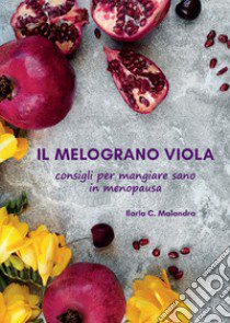 Il melograno viola. Consigli per mangiare sano in menopausa libro di C. Malandra Ilaria