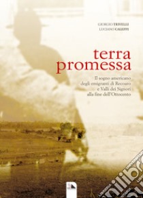 Terra promessa. Il sogno americano degli emigranti di Recoaro e Valli dei Signori alla fine dell'800 libro di Trivelli Giorgio; Caleffi Luciano