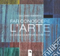 Far conoscere l'arte. 50 anni di attività critica. Ediz. illustrata libro di Menato Giuliano