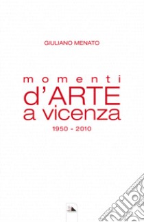 Momenti d'arte a Vicenza. 1950-2010 libro di Menato Giuliano; Borgo L. (cur.)