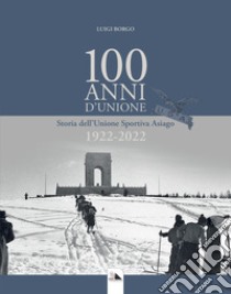 100 Anni d'Unione. Storia dell'Unione Sportiva Asiago 1922-2022 libro di Borgo Luigi