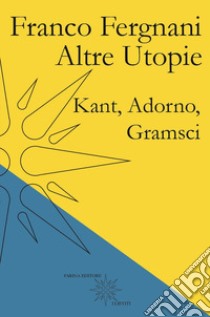 Altre utopie. Kant, Adorno, Gramsci libro di Fergnani Franco; De Capua P. (cur.)