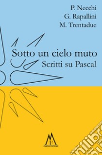 Sotto un cielo muto. Scritti su Pascal libro di Necchi Piercarlo; Rapallini Giovanni; Trentadue Mauro; Mantovani L. (cur.)
