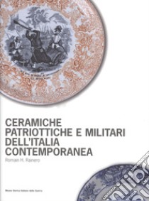 Ceramiche patriottiche e militari dell'Italia contemporanea. Ediz. illustrata libro di Rainero Romain H.