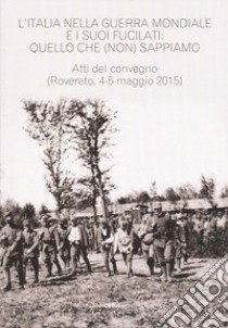 Italia nella guerra mondiale e i suoi fucilati: quello che (non) sappiamo. Atti del convegno, (Rovereto 4-5 maggio 2015 - estratto da Annali n.24) libro