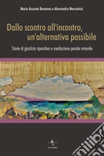 Dallo scontro all'incontro, un'alternativa possibile. Storie di giustizia riparativa e mediazione penale minorile libro di Bonanno Maria Assunta; Mercantini Alessandra