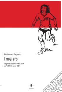 I miei eroi. Stagione calcistica 2003-2004 dell'US Catanzaro 1929 libro di Capicotto Ferdinando