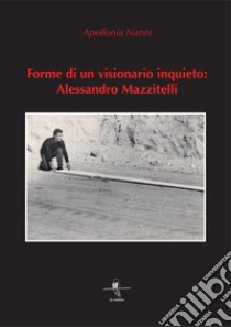 Forme di un visionario inquieto: Alessandro Mazzitelli. Ediz. illustrata libro di Nanni Apollonia