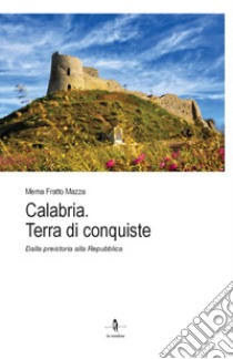 Calabria. Terra di conquiste. Dalla preistoria alla Repubblica libro di Fratto Mazza Mema