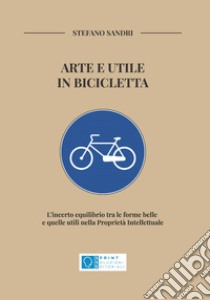 Arte e utile in bicicletta. L'incerto equilibrio tra le forme belle e quelle utili nella Proprietà Intellettuale libro di Sandri Stefano