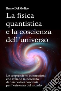 La fisica quantistica e la coscienza dell'universo. Le sorprendenti connessioni che svelano la necessità di osservatori coscienti per l'esistenza del mondo libro di Del Medico Bruno