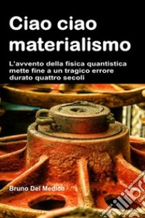 Ciao ciao materialismo. L'avvento della fisica quantistica mette fine a un tragico errore durato quattro secoli libro di Del Medico Bruno