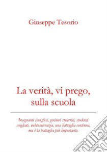 La verità, vi prego, sulla scuola. Insegnanti (con)fusi, genitori smarriti, studenti svogliati, webcrazia, una battaglia continua, ma è la battaglia più importante. Nuova ediz. libro di Tesorio Giuseppe