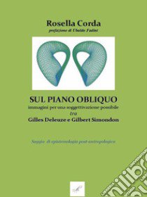 Sul piano obliquo: immagini per una soggettivazione possibile, tra Gilles Deleuze e Gilbert Simondon. Saggio di epistemologia post-antropologica libro di Corda Rosella