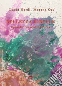 Bellezza ribelle. Episodi di svariata bellezza libro di Nardi Lucia; Oro Morena