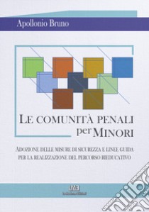 Le comunità penali per minori. Adozione delle misure di sicurezza e linee guida per la realizzazione del percorso rieducativo libro di Apollonio Bruno; Bruno Francesco