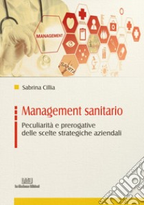 Management sanitario. Peculiarità e prerogative delle scelte strategiche aziendali libro di Cillia Sabrina