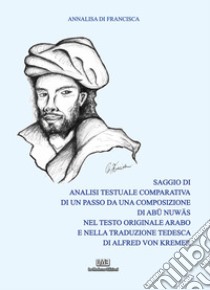 Saggio di analisi testuale comparativa di un passo da una composizione di Abu Nuwas nel testo originale arabo e nella traduzione tedesca di Alfred von Kremer. Nuova ediz. libro di Di Francisca Annalisa