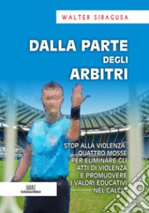 Dalla parte degli arbitri. Stop alla violenza: quattro mosse per eliminare gli atti di violenza e promuovere i valori educativi nel calcio libro di Siragusa Walter