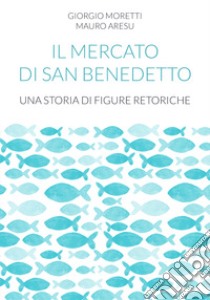 Il mercato di San Benedetto. Una storia di figure retoriche libro di Moretti Giorgio; Aresu Mauro