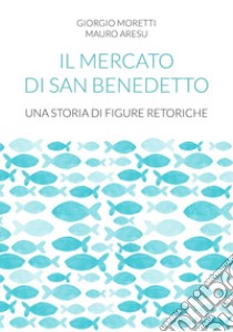 Il mercato di San Benedetto. Una storia di figure retoriche libro di Moretti Giorgio; Aresu Mauro