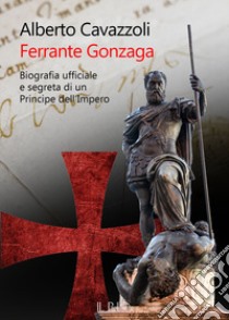Ferrante Gonzaga. Biografia ufficiale e segreta di un principe dell'Impero libro di Cavazzoli Alberto