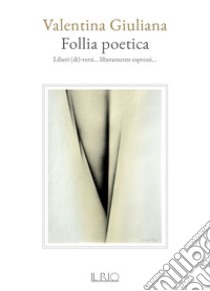 Follia poetica. Liberi (di)-versi... liberamente espressi... libro di Giuliana Valentina