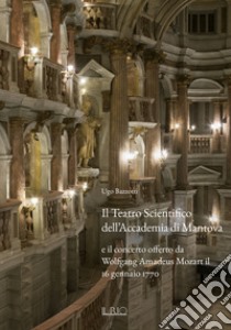 Il Teatro Scientifico dell'Accademia di Mantova e il concerto offerto da Wolfgang Amadeus Mozart il 16 gennaio 1770. Ediz. illustrata libro di Bazzotti Ugo