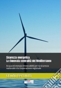 Sicurezza energetica. La rinnovata centralità del Mediterraneo. Acqua ed energia (rinnovabile) per la sicurezza nazionale e la cooperazione regionale libro di Bertolotti Claudio