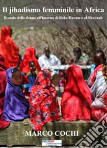 Il jihadismo femminile in Africa. Il ruolo delle donne all'interno di Boko Haram e al-Shabaab libro di Cochi Marco